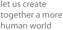 let us create a more human world